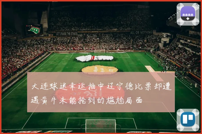 大连球迷幸运抽中辽宁德比票却遭遇黄牛未能抢到的尴尬局面