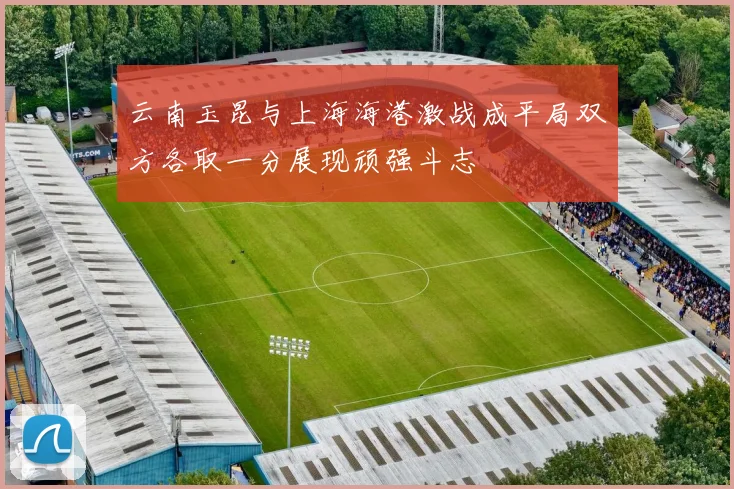 云南玉昆与上海海港激战成平局双方各取一分展现顽强斗志
