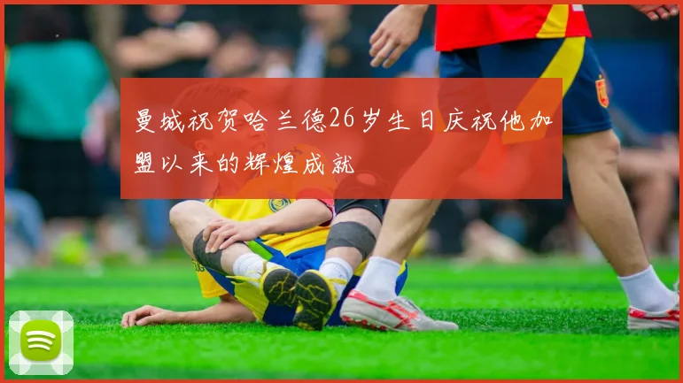 曼城祝贺哈兰德26岁生日庆祝他加盟以来的辉煌成就