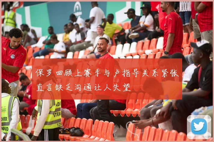 保罗回顾上赛季与卢指导关系紧张直言缺乏沟通让人失望
