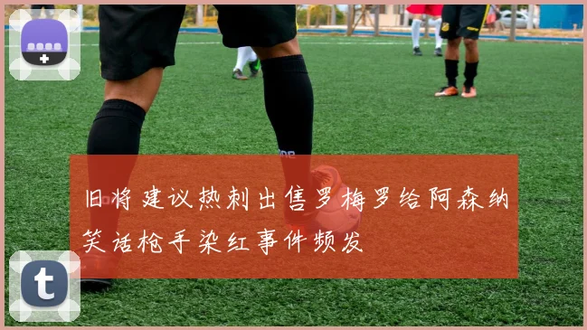 旧将建议热刺出售罗梅罗给阿森纳笑话枪手染红事件频发
