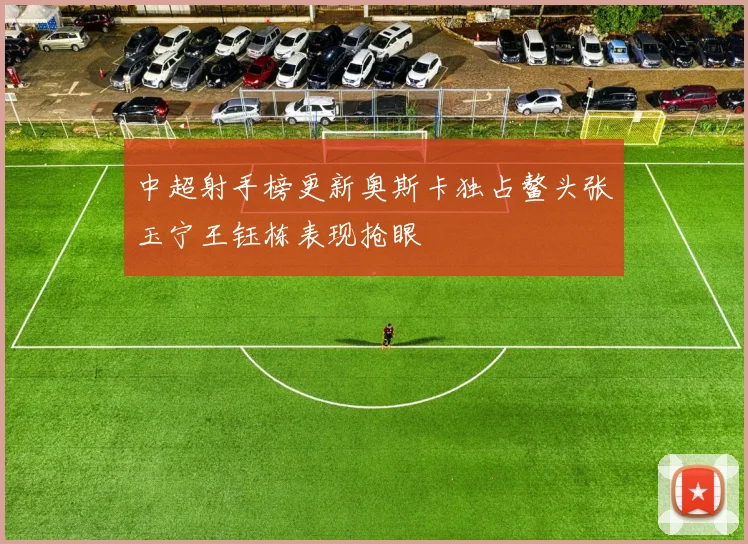 中超射手榜更新奥斯卡独占鳌头张玉宁王钰栋表现抢眼