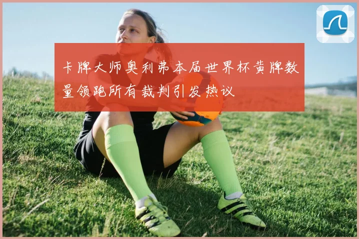 卡牌大师奥利弗本届世界杯黄牌数量领跑所有裁判引发热议