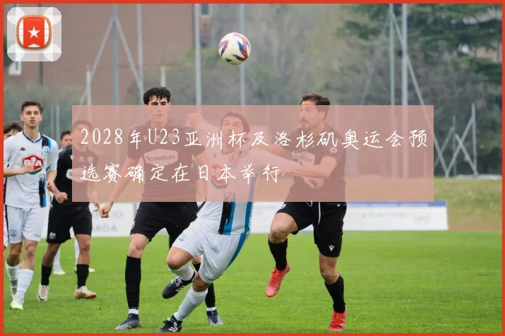 2028年U23亚洲杯及洛杉矶奥运会预选赛确定在日本举行