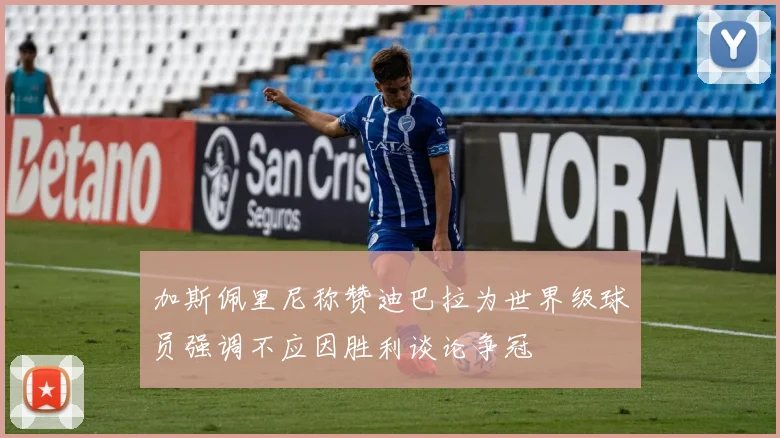 加斯佩里尼称赞迪巴拉为世界级球员强调不应因胜利谈论争冠