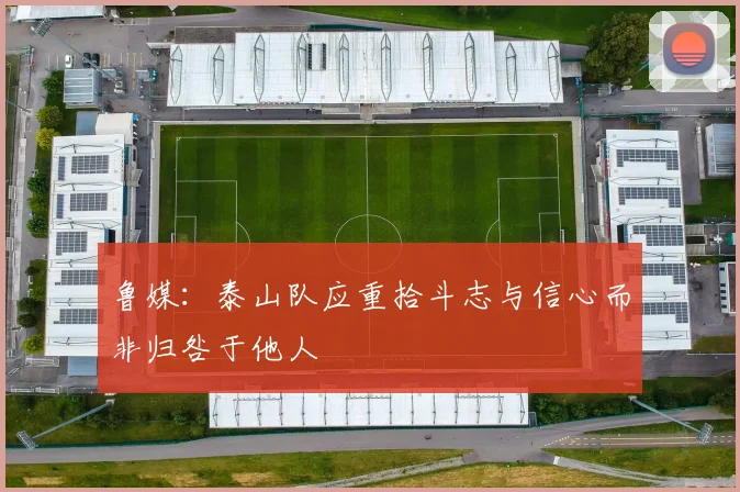 鲁媒：泰山队应重拾斗志与信心而非归咎于他人